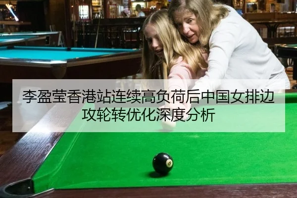 李盈莹香港站连续高负荷后中国女排边攻轮转优化深度分析